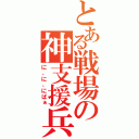 とある戦場の神支援兵（に、に、にぱぁ）