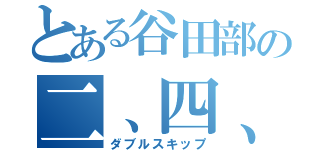 とある谷田部の二、四、六、谷（ダブルスキップ）