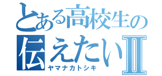 とある高校生の伝えたい事Ⅱ（ヤマナカトシキ）