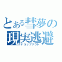 とある彗夢の現実逃避（ドロップアウト）