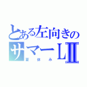 とある左向きのサマーＬＩＦＥⅡ（夏休み）