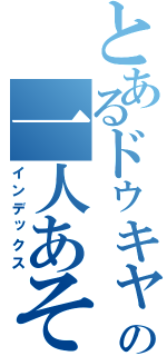 とあるドゥキャの一人あそび（インデックス）