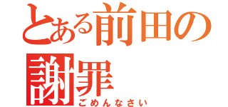 とある前田の謝罪（ごめんなさい）