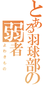 とある羽球部の弱者（よわきもの）