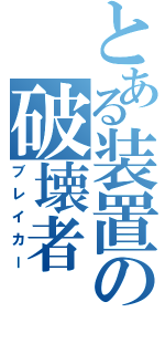 とある装置の破壊者（ブレイカー）