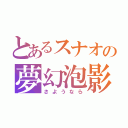 とあるスナオの夢幻泡影（さようなら）