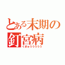 とある末期の釘宮病（くぎゅううううう）