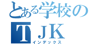 とある学校のＴＪＫ（インデックス）