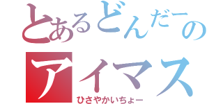 とあるどんだーのアイマスヲタ（ひさやかいちょー）