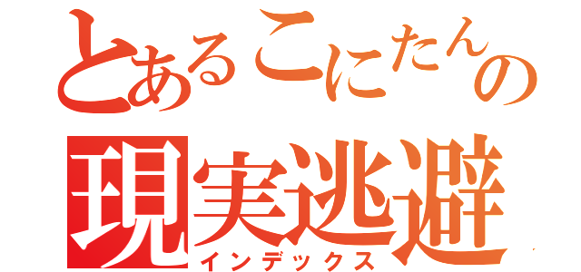 とあるこにたんの現実逃避（インデックス）