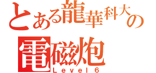 とある龍華科大の電磁炮（Ｌｅｖｅｌ６）