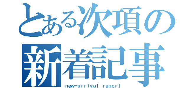 とある次項の新着記事（ｎｅｗ－ａｒｒｉｖａｌ ｒｅｐｏｒｔ）