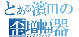 とある濱田の歪増幅器（アンプリファイア）