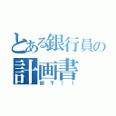 とある銀行員の計画書（却下！！）