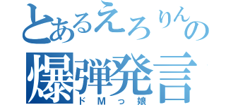 とあるえろりんの爆弾発言（ドＭっ娘）