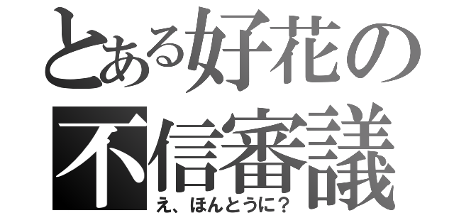 とある好花の不信審議（え、ほんとうに？）