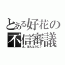 とある好花の不信審議（え、ほんとうに？）