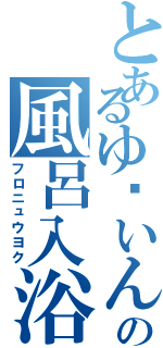 とあるゆ〜いんの風呂入浴（フロニュウヨク）