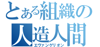 とある組織の人造人間（エヴァンゲリオン）