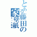 とある藤田の家壁紙（ホーム画面）