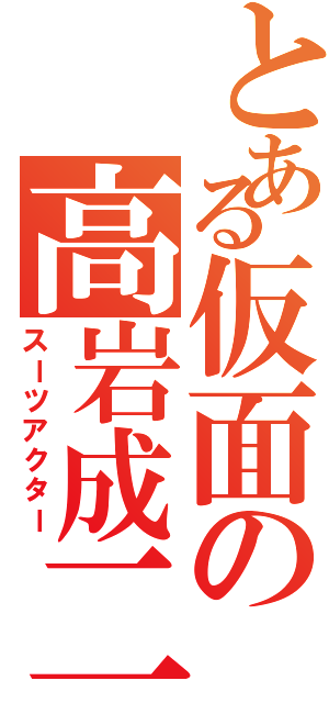 とある仮面の高岩成二（スーツアクター）