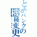 とあるバンクの機種変更（ニューモデル）