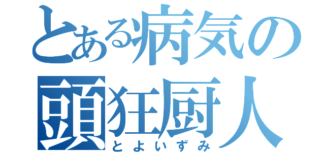 とある病気の頭狂厨人（とよいずみ）