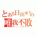 とある日出東方の唯我不敗（ｍ（＿，＿）ｍ）