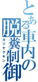 とある車内の脱糞制御（カツヤクキン）