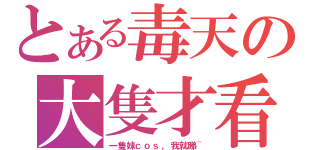 とある毒天の大隻才看（一隻妹ｃｏｓ，我就睇~）