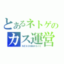 とあるネトゲのカス運営（ＮＥＸＯＮＭＡＧＩＣ）