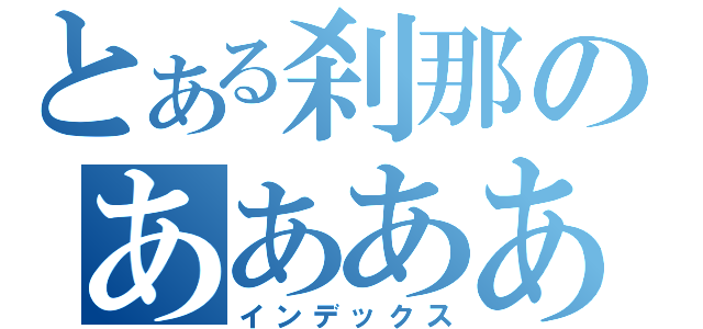 とある刹那のあああああああああああ（インデックス）