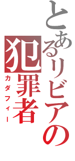 とあるリビアの犯罪者（カダフィー）