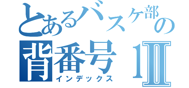 とあるバスケ部の背番号１１Ⅱ（インデックス）