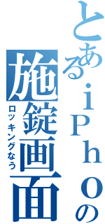 とあるｉＰｈｏｎｅの施錠画面（ロッキングなう）