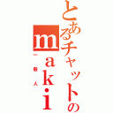 とあるチャットのｍａｋｉ（一般人）