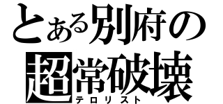 とある別府の超常破壊（テロリスト）