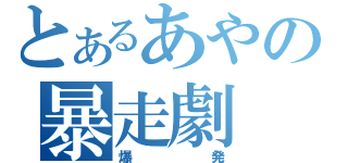 とあるあやの暴走劇（爆発）