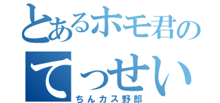 とあるホモ君のてっせい化（ちんカス野郎）