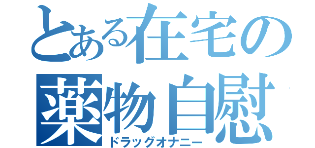 とある在宅の薬物自慰（ドラッグオナニー）