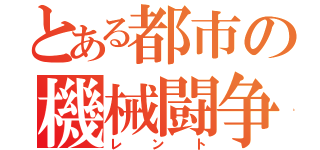 とある都市の機械闘争（レント）