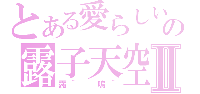 とある愛らしいの露子天空Ⅱ（露~ 嗚~）