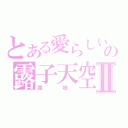 とある愛らしいの露子天空Ⅱ（露~ 嗚~）