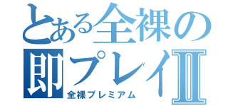 とある全裸の即プレイⅡ（全裸プレミアム）