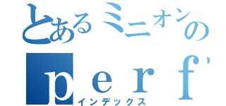 とあるミニオンのｐｅｒｆｅｃｔｈｕｍａｎ（インデックス）