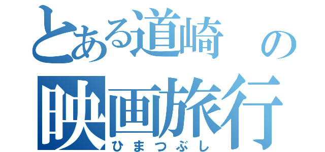 とある道崎 の映画旅行（ひまつぶし）