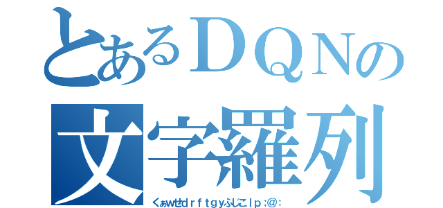 とあるＤＱＮの文字羅列（くぁｗせｄｒｆｔｇｙふじこｌｐ；＠：）