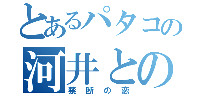 とあるパタコの河井との（禁断の恋）