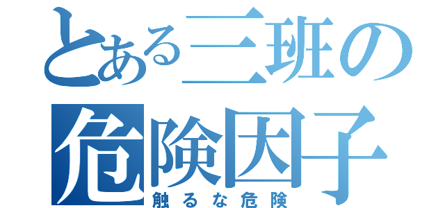 とある三班の危険因子（触るな危険）