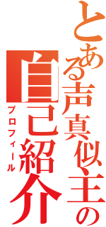 とある声真似主の自己紹介（プロフィール）